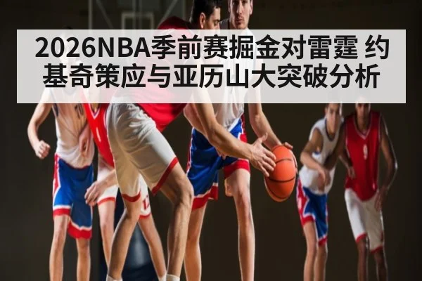 2026NBA季前赛掘金对雷霆 约基奇策应与亚历山大突破分析（cba）