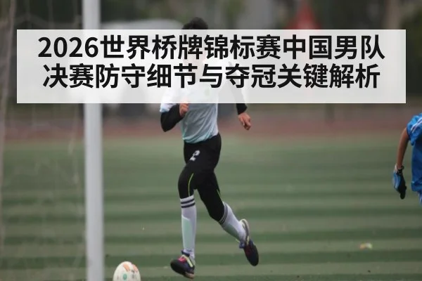 2026世界桥牌锦标赛中国男队决赛防守细节与夺冠关键解析（cba）