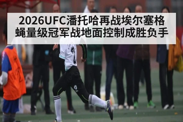 2026UFC潘托哈再战埃尔塞格蝇量级冠军战地面控制成胜负手（cba）