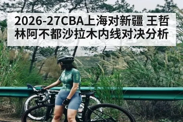 2026-27CBA上海对新疆 王哲林阿不都沙拉木内线对决分析