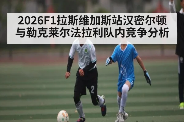 2026F1拉斯维加斯站汉密尔顿与勒克莱尔法拉利队内竞争分析（cba）