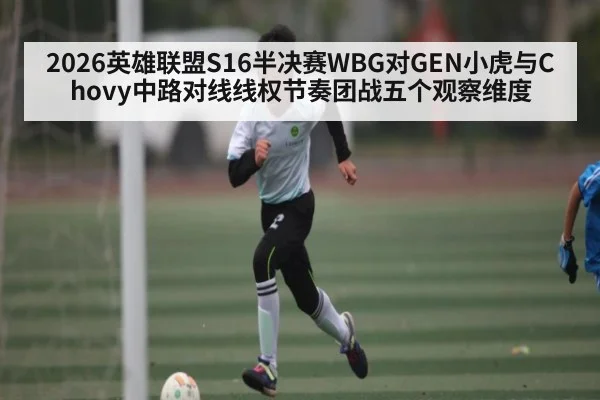 2026英雄联盟S16半决赛WBG对GEN小虎与Chovy中路对线线权节奏团战五个观察维度（cba）
